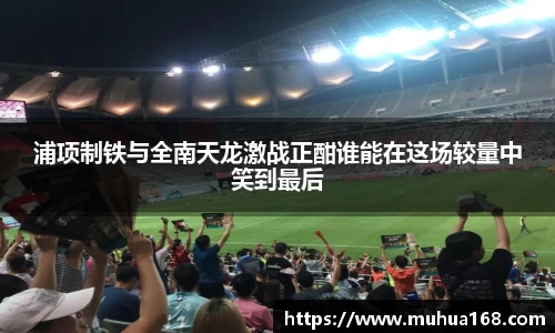 浦项制铁与全南天龙激战正酣谁能在这场较量中笑到最后