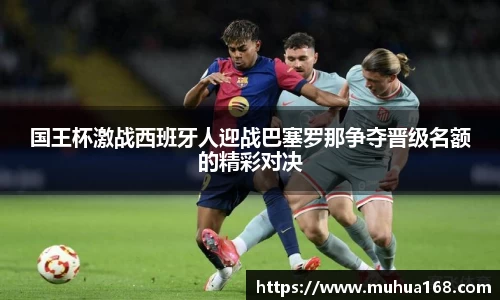 国王杯激战西班牙人迎战巴塞罗那争夺晋级名额的精彩对决